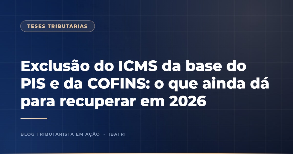 Exclusão do ICMS da base do PIS e da COFINS: o que ainda dá para recuperar em 2026